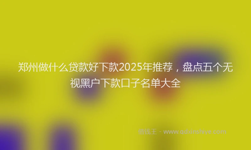 郑州做什么贷款好下款2025年推荐，盘点五个无视黑户下款口子名单大全