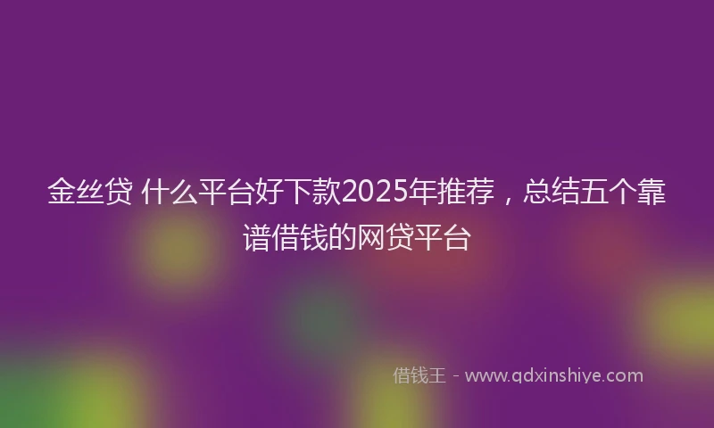 金丝贷 什么平台好下款2025年推荐，总结五个靠谱借钱的网贷平台