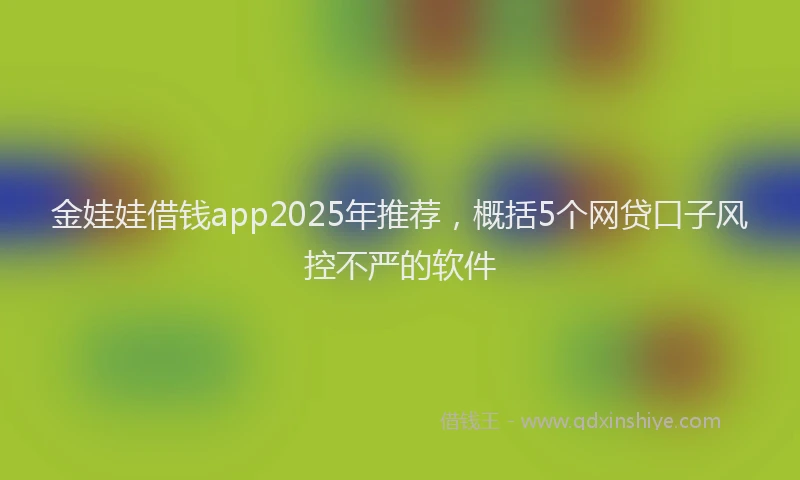 金娃娃借钱app2025年推荐，概括5个网贷口子风控不严的软件