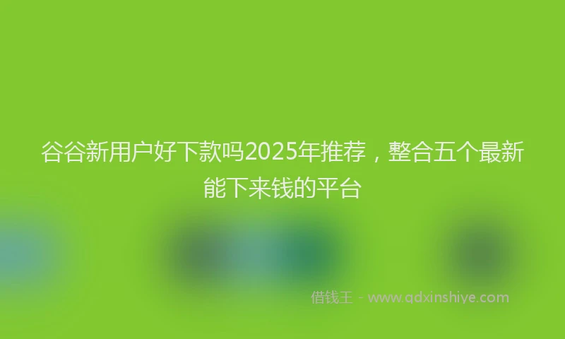 谷谷新用户好下款吗2025年推荐，整合五个最新能下来钱的平台