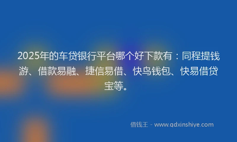 2025年的车贷银行平台哪个好下款有：同程提钱游、借款易融、捷信易借、快鸟钱包、快易借贷宝等。