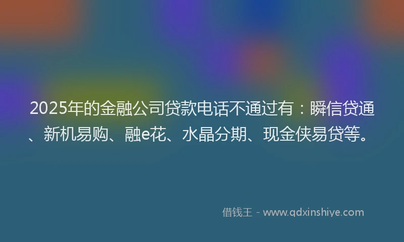 2025年的金融公司贷款电话不通过有：瞬信贷通、新机易购、融e花、水晶分期、现金侠易贷等。