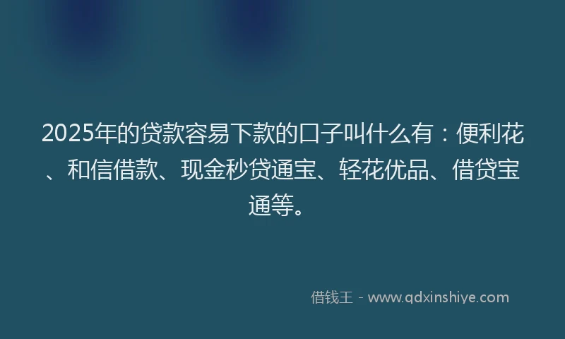 2025年的贷款容易下款的口子叫什么有：便利花、和信借款、现金秒贷通宝、轻花优品、借贷宝通等。