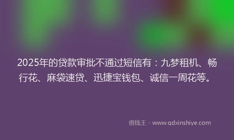 2025年的贷款审批不通过短信有：九梦租机、畅行花、麻袋速贷、迅捷宝钱包、诚信一周花等。