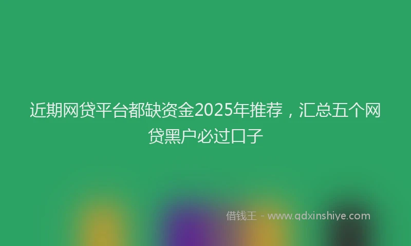 近期网贷平台都缺资金2025年推荐，汇总五个网贷黑户必过口子