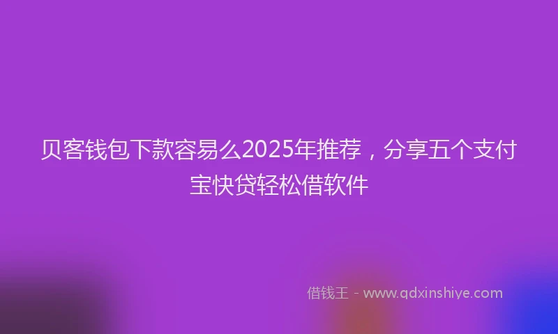 贝客钱包下款容易么2025年推荐，分享五个支付宝快贷轻松借软件
