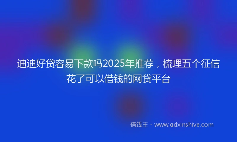 迪迪好贷容易下款吗2025年推荐，梳理五个征信花了可以借钱的网贷平台