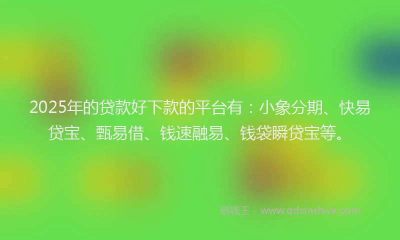 2025年的贷款好下款的平台有：小象分期、快易贷宝、甄易借、钱速融易、钱袋瞬贷宝等。
