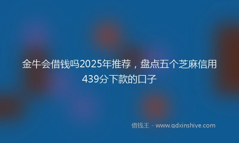 金牛会借钱吗2025年推荐，盘点五个芝麻信用439分下款的口子
