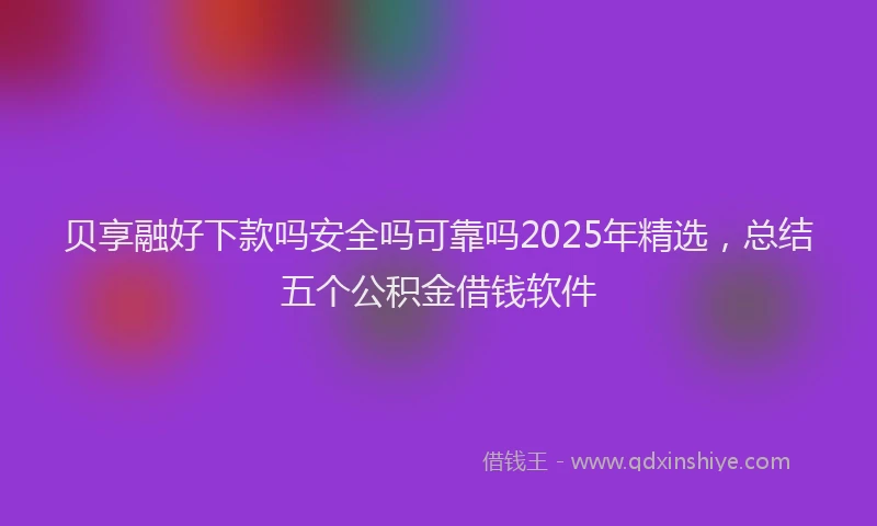贝享融好下款吗安全吗可靠吗2025年精选，总结五个公积金借钱软件