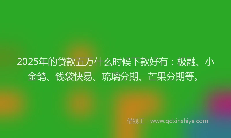 2025年的贷款五万什么时候下款好有：极融、小金鸽、钱袋快易、琉璃分期、芒果分期等。