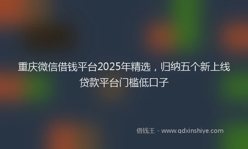 重庆微信借钱平台2025年精选，归纳五个新上线贷款平台门槛低口子