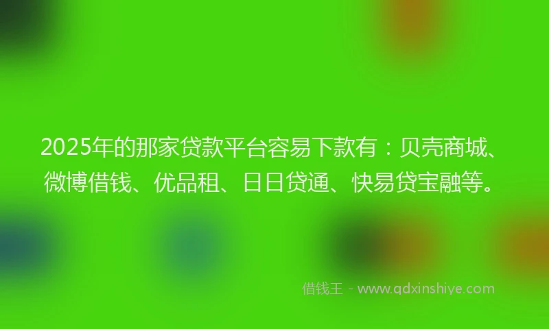 2025年的那家贷款平台容易下款有：贝壳商城、微博借钱、优品租、日日贷通、快易贷宝融等。