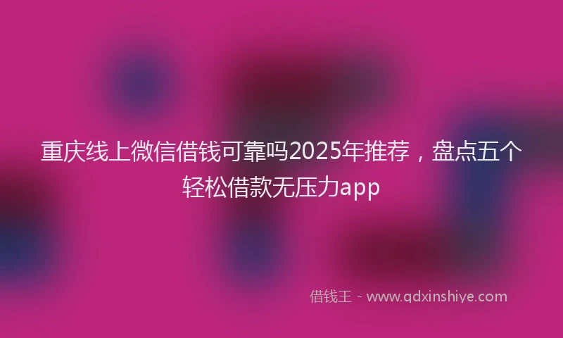 重庆线上微信借钱可靠吗2025年推荐，盘点五个轻松借款无压力app