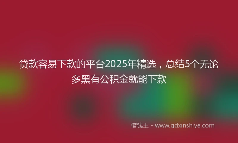 贷款容易下款的平台2025年精选，总结5个无论多黑有公积金就能下款