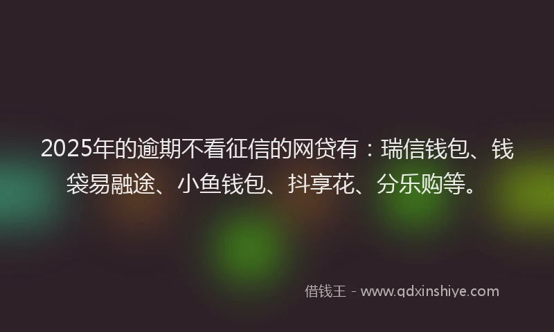2025年的逾期不看征信的网贷有：瑞信钱包、钱袋易融途、小鱼钱包、抖享花、分乐购等。