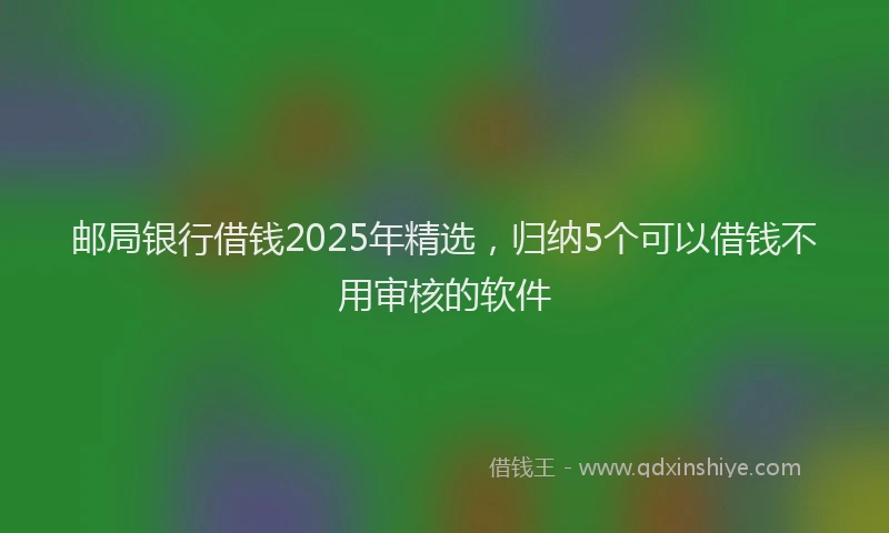 邮局银行借钱2025年精选，归纳5个可以借钱不用审核的软件