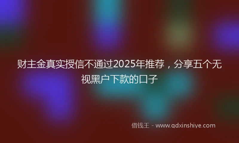 财主金真实授信不通过2025年推荐，分享五个无视黑户下款的口子