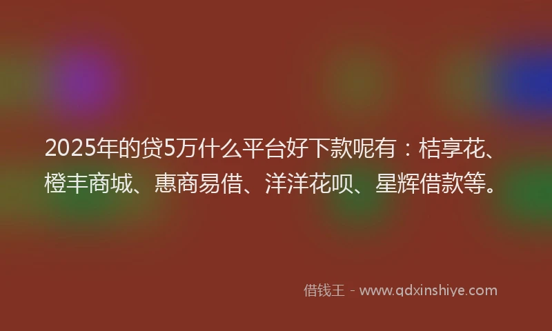 2025年的贷5万什么平台好下款呢有：桔享花、橙丰商城、惠商易借、洋洋花呗、星辉借款等。