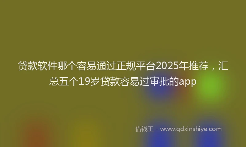 贷款软件哪个容易通过正规平台2025年推荐，汇总五个19岁贷款容易过审批的app