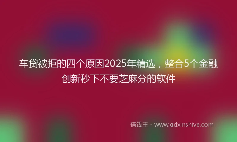 车贷被拒的四个原因2025年精选，整合5个金融创新秒下不要芝麻分的软件