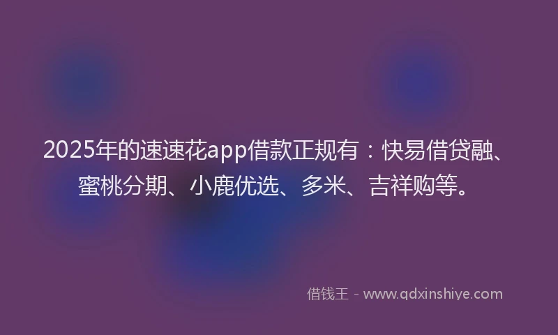 2025年的速速花app借款正规有：快易借贷融、蜜桃分期、小鹿优选、多米、吉祥购等。