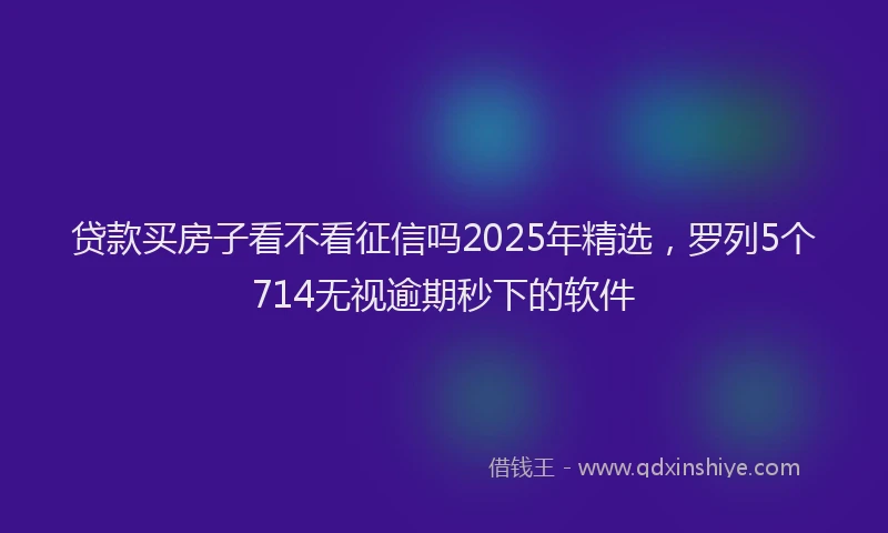 贷款买房子看不看征信吗2025年精选，罗列5个714无视逾期秒下的软件