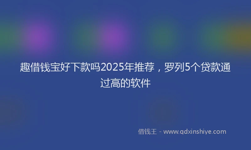 趣借钱宝好下款吗2025年推荐，罗列5个贷款通过高的软件