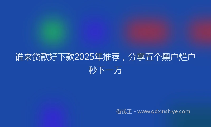谁来贷款好下款2025年推荐，分享五个黑户烂户秒下一万