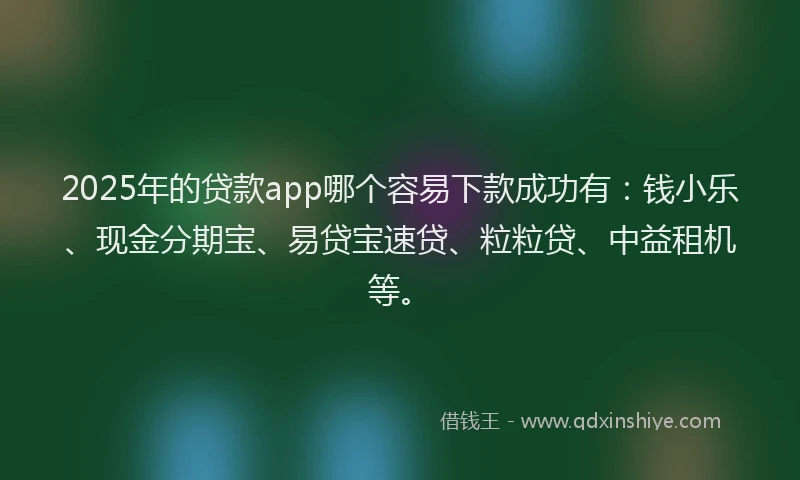 2025年的贷款app哪个容易下款成功有：钱小乐、现金分期宝、易贷宝速贷、粒粒贷、中益租机等。