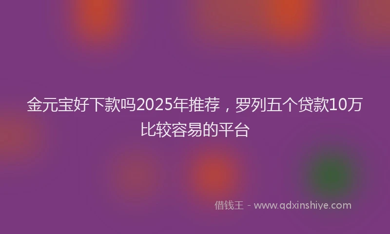金元宝好下款吗2025年推荐，罗列五个贷款10万比较容易的平台