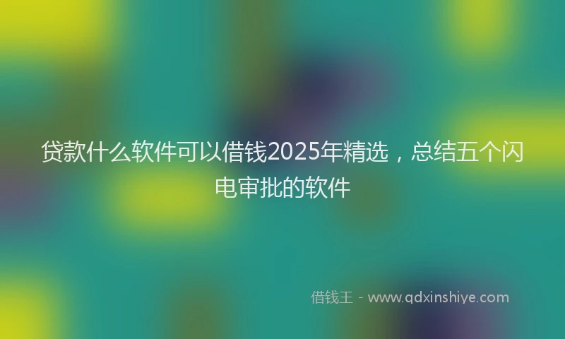 贷款什么软件可以借钱2025年精选，总结五个闪电审批的软件
