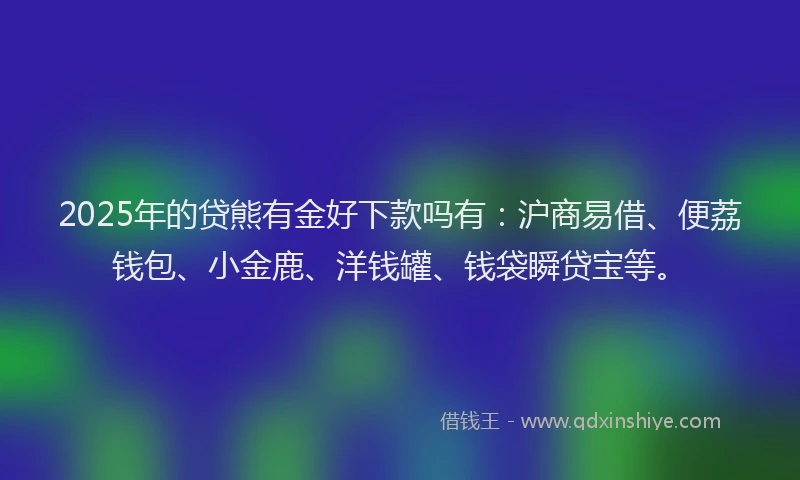 2025年的贷熊有金好下款吗有：沪商易借、便荔钱包、小金鹿、洋钱罐、钱袋瞬贷宝等。