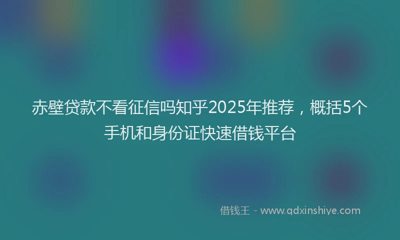 赤壁贷款不看征信吗知乎2025年推荐，概括5个手机和身份证快速借钱平台