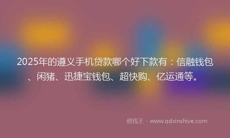 2025年的遵义手机贷款哪个好下款有：信融钱包、闲猪、迅捷宝钱包、超快购、亿运通等。