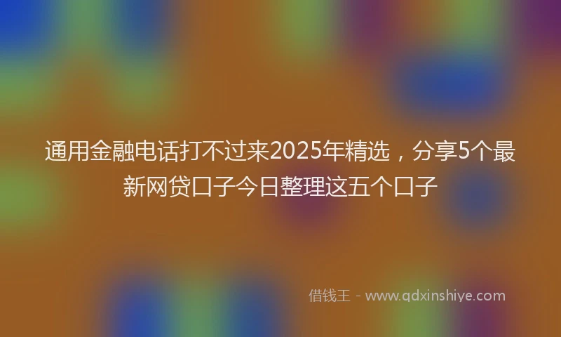 通用金融电话打不过来2025年精选，分享5个最新网贷口子今日整理这五个口子
