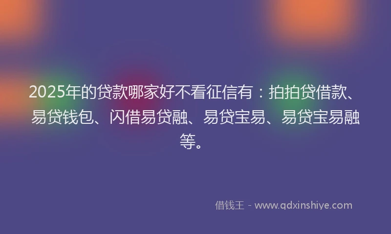 2025年的贷款哪家好不看征信有：拍拍贷借款、易贷钱包、闪借易贷融、易贷宝易、易贷宝易融等。