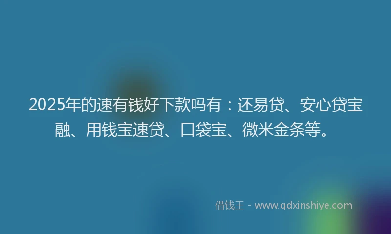 2025年的速有钱好下款吗有：还易贷、安心贷宝融、用钱宝速贷、口袋宝、微米金条等。