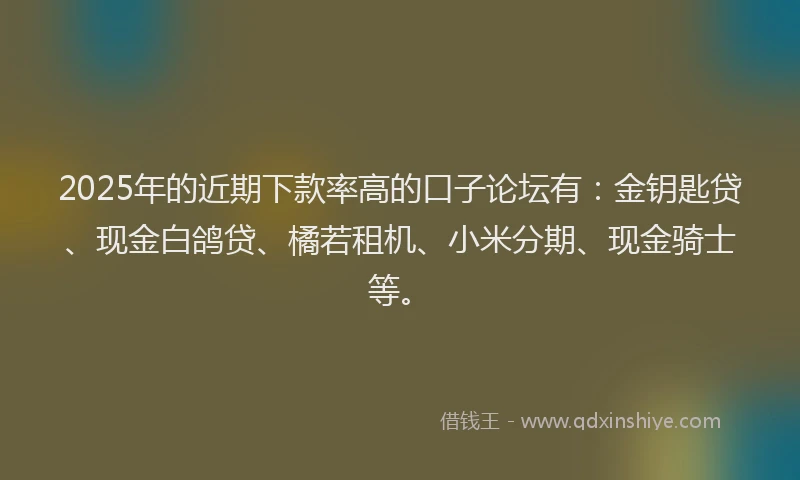 2025年的近期下款率高的口子论坛有：金钥匙贷、现金白鸽贷、橘若租机、小米分期、现金骑士等。