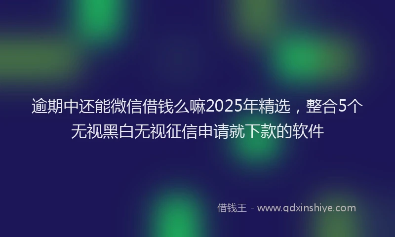 逾期中还能微信借钱么嘛2025年精选，整合5个无视黑白无视征信申请就下款的软件