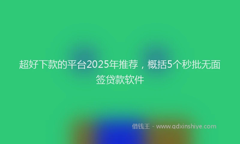 超好下款的平台2025年推荐，概括5个秒批无面签贷款软件