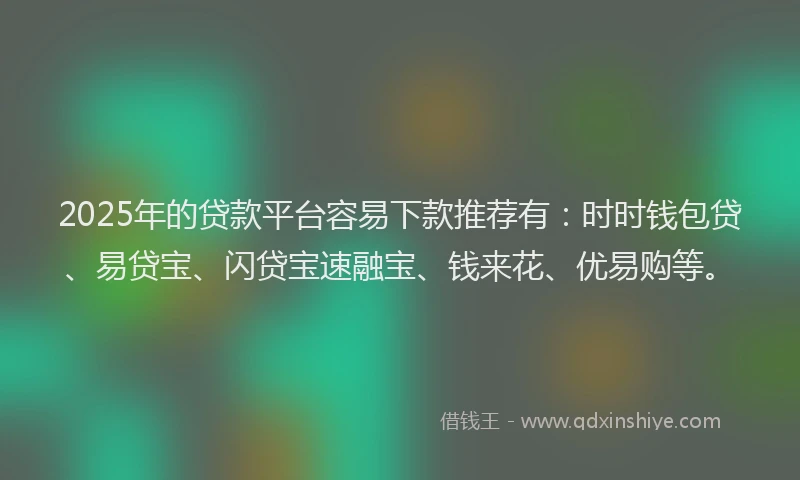 2025年的贷款平台容易下款推荐有：时时钱包贷、易贷宝、闪贷宝速融宝、钱来花、优易购等。