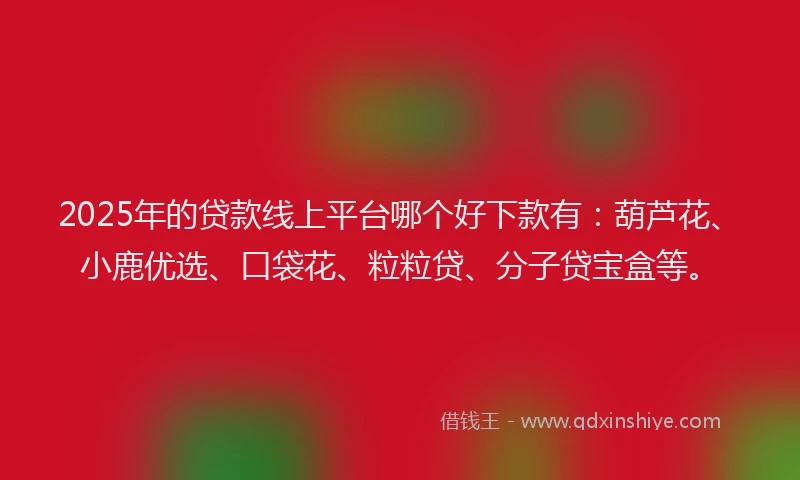 2025年的贷款线上平台哪个好下款有：葫芦花、小鹿优选、口袋花、粒粒贷、分子贷宝盒等。