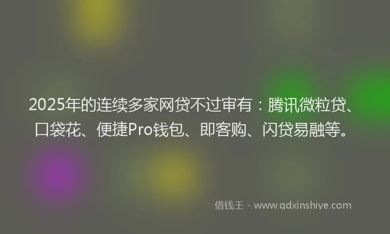2025年的连续多家网贷不过审有：腾讯微粒贷、口袋花、便捷Pro钱包、即客购、闪贷易融等。