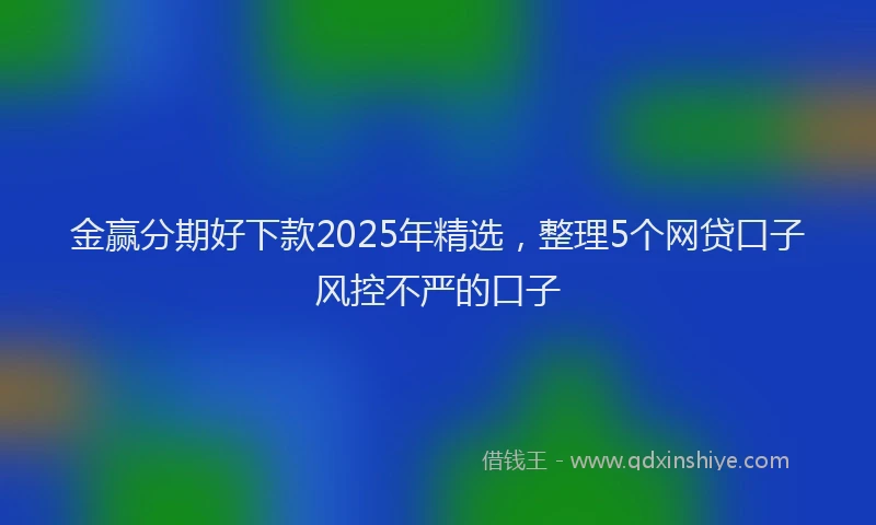 金赢分期好下款2025年精选，整理5个网贷口子风控不严的口子
