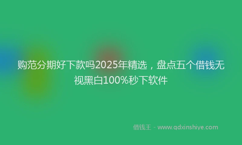 购范分期好下款吗2025年精选，盘点五个借钱无视黑白100%秒下软件