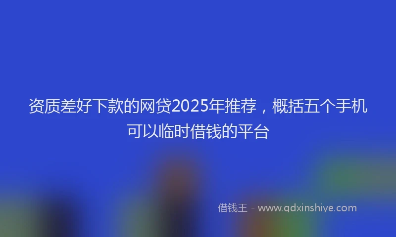 资质差好下款的网贷2025年推荐，概括五个手机可以临时借钱的平台