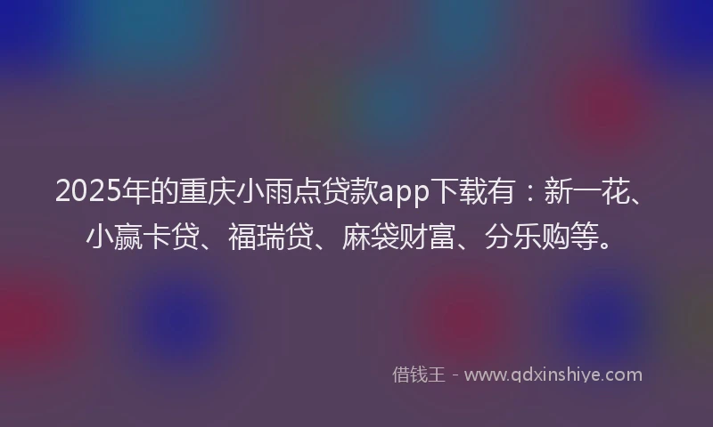 2025年的重庆小雨点贷款app下载有：新一花、小赢卡贷、福瑞贷、麻袋财富、分乐购等。