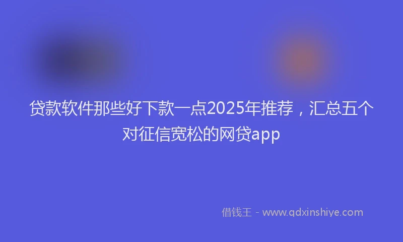 贷款软件那些好下款一点2025年推荐，汇总五个对征信宽松的网贷app