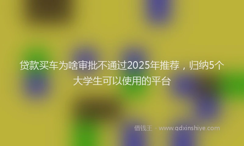 贷款买车为啥审批不通过2025年推荐，归纳5个大学生可以使用的平台